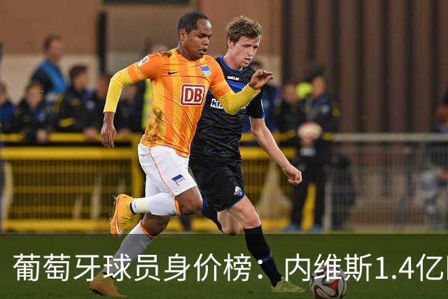 葡萄牙球员身价榜：内维斯1.4亿欧居首，巴黎三人位居前三